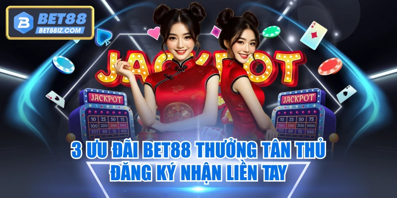 3 Ưu Đãi BET88 Thưởng Tân Thủ - Đăng Ký Nhận Liền Tay