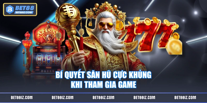 Bí quyết săn hũ cực khủng khi tham gia game