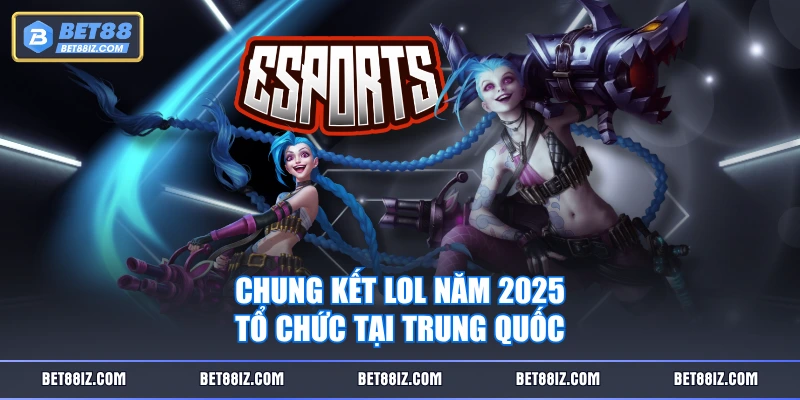 Chung kết LOL năm 2025 tổ chức tại Trung Quốc