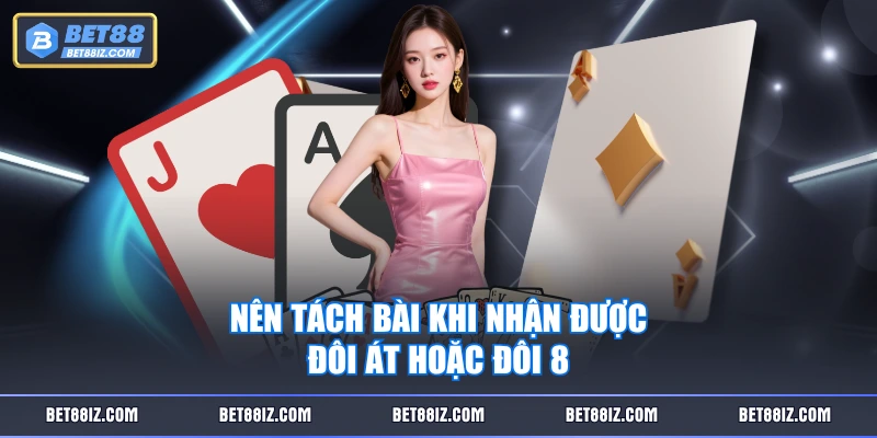 Nên tách bài khi nhận được đôi Át hoặc đôi 8